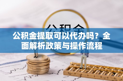 托里公积金提取可以代办吗？全面解析政策与操作流程