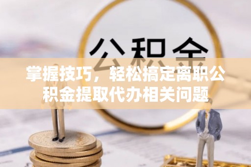 托里掌握技巧，轻松搞定离职公积金提取代办相关问题