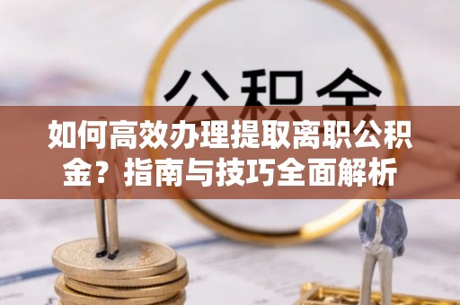 托里如何高效办理提取离职公积金？指南与技巧全面解析