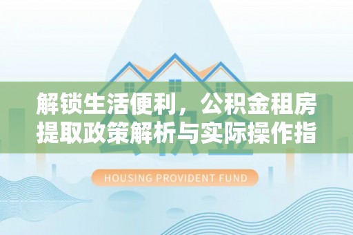 托里解锁生活便利，公积金租房提取政策解析与实际操作指南