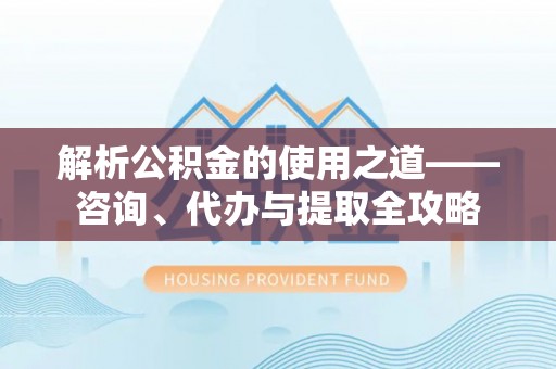托里解析公积金的使用之道——咨询、代办与提取全攻略