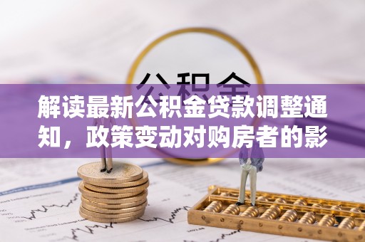 托里解读最新公积金贷款调整通知，政策变动对购房者的影响