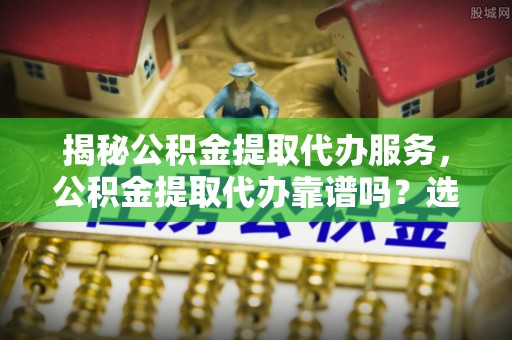 托里揭秘公积金提取代办服务，公积金提取代办靠谱吗？选择需谨慎