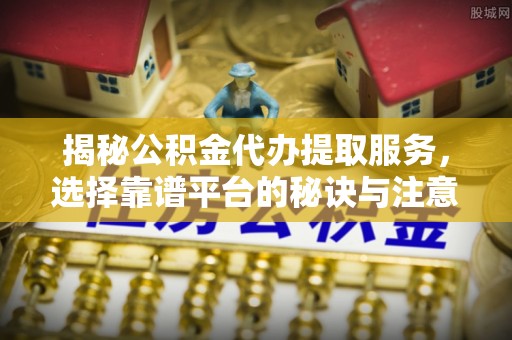 托里揭秘公积金代办提取服务，选择靠谱平台的秘诀与注意事项