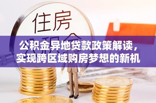 托里公积金异地贷款政策解读，实现跨区域购房梦想的新机遇