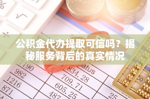 托里公积金代办提取可信吗？揭秘服务背后的真实情况