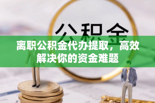 托里离职公积金代办提取，高效解决你的资金难题