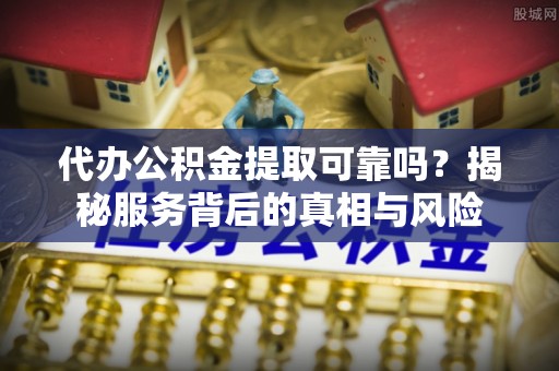托里代办公积金提取可靠吗？揭秘服务背后的真相与风险