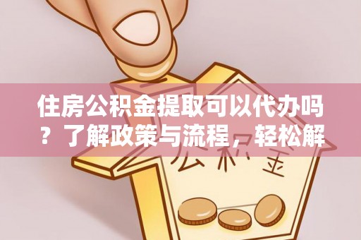 托里住房公积金提取可以代办吗？了解政策与流程，轻松解决疑惑