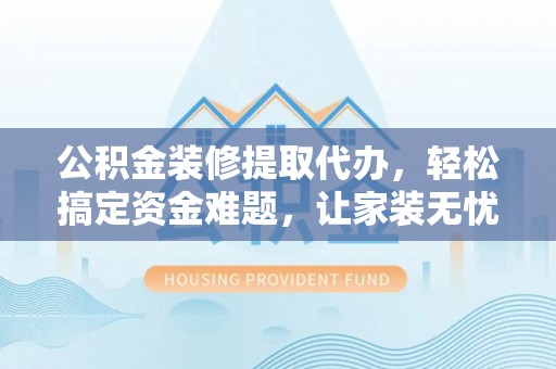 托里公积金装修提取代办，轻松搞定资金难题，让家装无忧