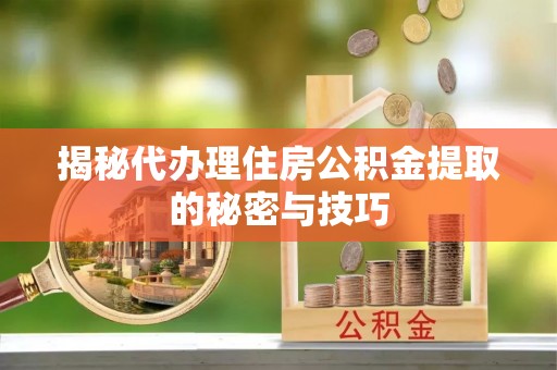 托里揭秘代办理住房公积金提取的秘密与技巧