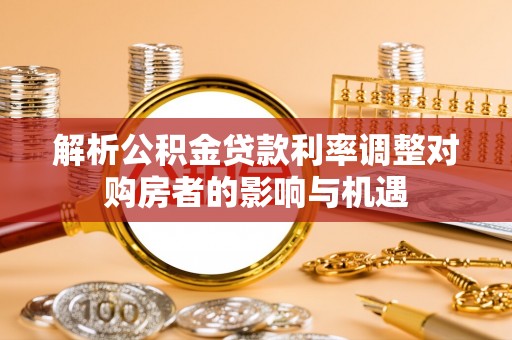 托里解析公积金贷款利率调整对购房者的影响与机遇