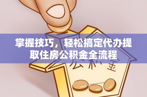 托里掌握技巧，轻松搞定代办提取住房公积金全流程