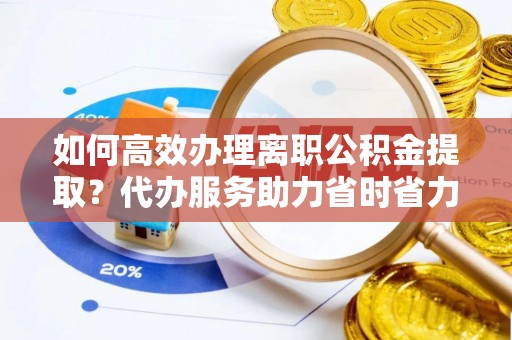 托里如何高效办理离职公积金提取？代办服务助力省时省力