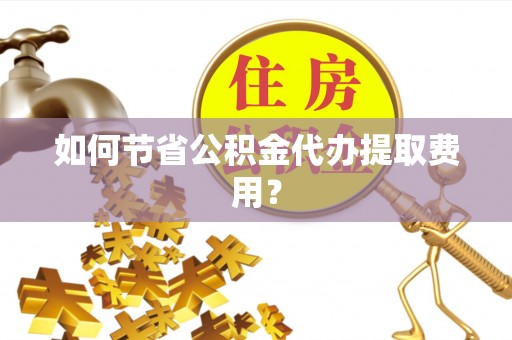 托里如何节省公积金代办提取费用？