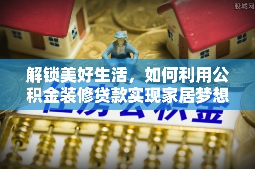 托里解锁美好生活，如何利用公积金装修贷款实现家居梦想