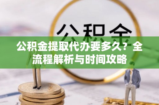 托里公积金提取代办要多久？全流程解析与时间攻略