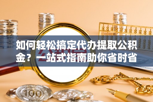 托里如何轻松搞定代办提取公积金？一站式指南助你省时省心