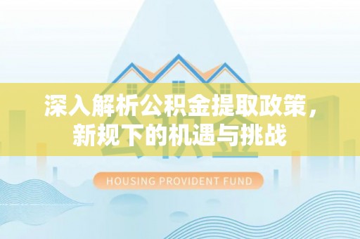 托里深入解析公积金提取政策，新规下的机遇与挑战