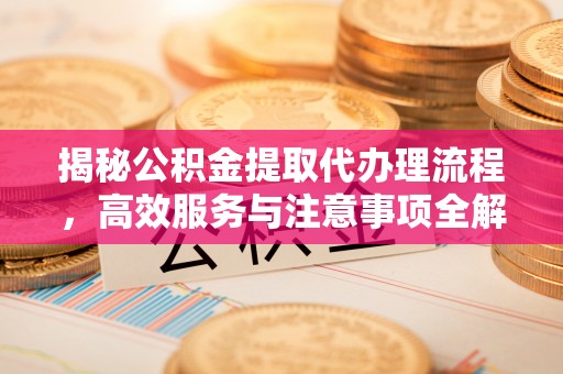托里揭秘公积金提取代办理流程，高效服务与注意事项全解析