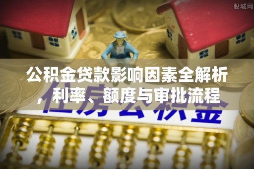 托里公积金贷款影响因素全解析，利率、额度与审批流程
