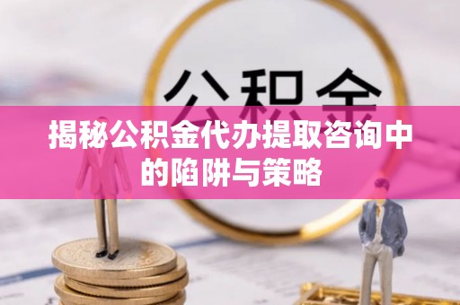托里揭秘公积金代办提取咨询中的陷阱与策略
