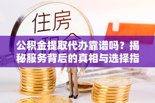 托里公积金提取代办靠谱吗？揭秘服务背后的真相与选择指南