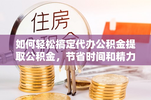 托里如何轻松搞定代办公积金提取公积金，节省时间和精力的秘密武器