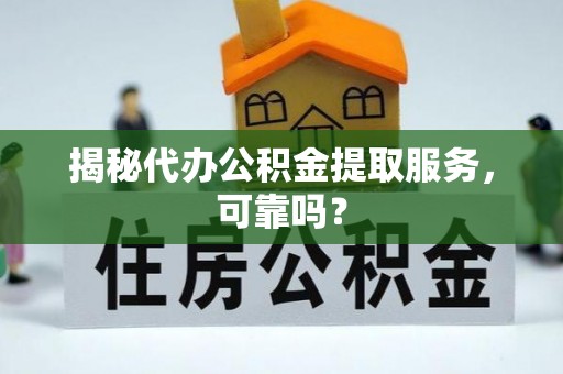 托里揭秘代办公积金提取服务，可靠吗？