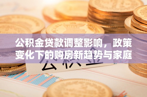托里公积金贷款调整影响，政策变化下的购房新趋势与家庭财务规划