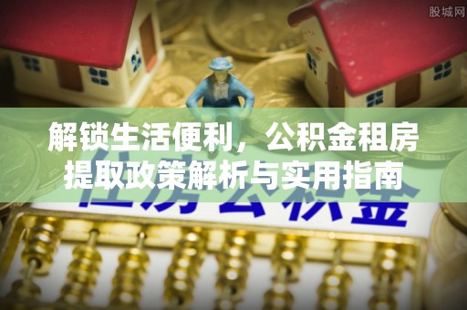托里解锁生活便利，公积金租房提取政策解析与实用指南