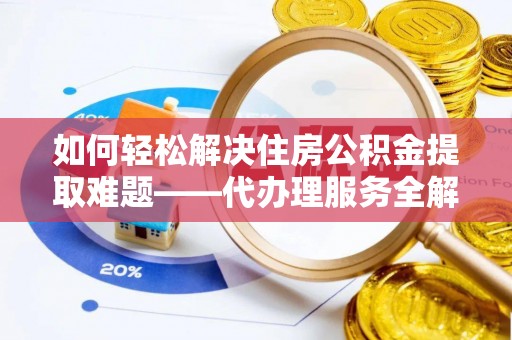 托里如何轻松解决住房公积金提取难题——代办理服务全解析