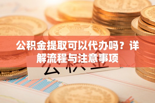 托里公积金提取可以代办吗？详解流程与注意事项