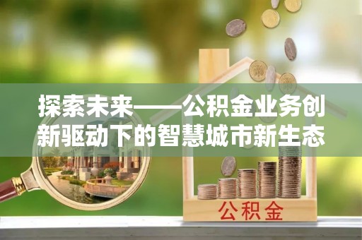 托里探索未来——公积金业务创新驱动下的智慧城市新生态