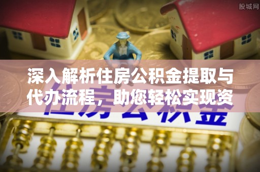 托里深入解析住房公积金提取与代办流程，助您轻松实现资金利用最大化