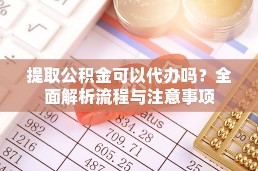 托里提取公积金可以代办吗？全面解析流程与注意事项