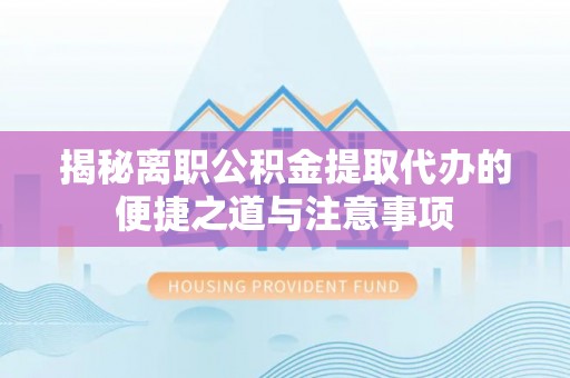 托里揭秘离职公积金提取代办的便捷之道与注意事项