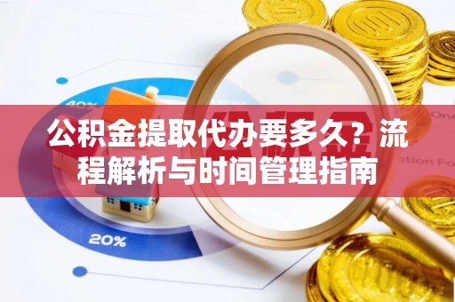 托里公积金提取代办要多久？流程解析与时间管理指南