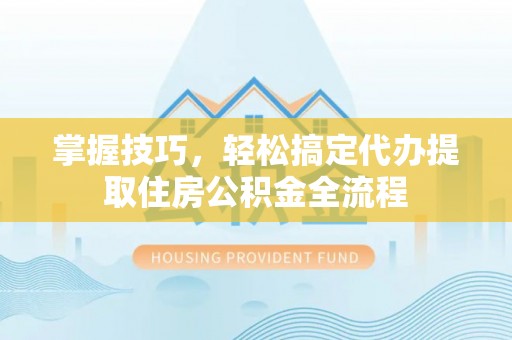 托里掌握技巧，轻松搞定代办提取住房公积金全流程