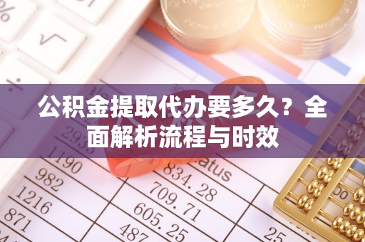 托里公积金提取代办要多久？全面解析流程与时效