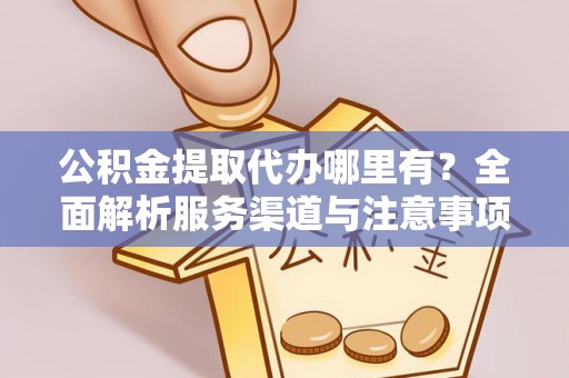 托里公积金提取代办哪里有？全面解析服务渠道与注意事项