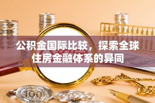 托里公积金国际比较，探索全球住房金融体系的异同