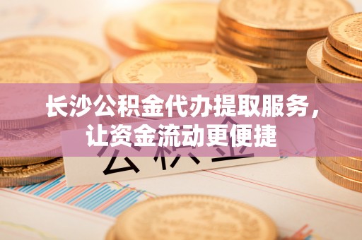 托里长沙公积金代办提取服务，让资金流动更便捷
