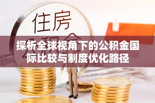 托里探析全球视角下的公积金国际比较与制度优化路径