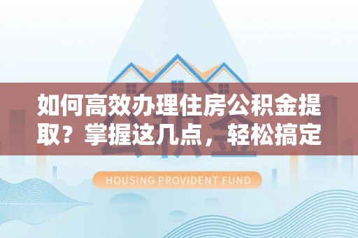 托里如何高效办理住房公积金提取？掌握这几点，轻松搞定！