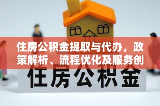 托里住房公积金提取与代办，政策解析、流程优化及服务创新