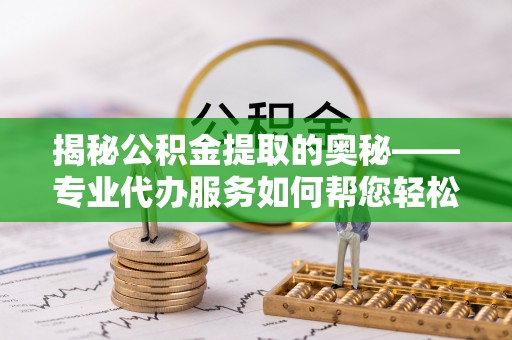 托里揭秘公积金提取的奥秘——专业代办服务如何帮您轻松搞定