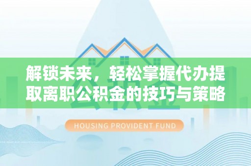 托里解锁未来，轻松掌握代办提取离职公积金的技巧与策略