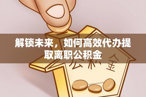 托里解锁未来，如何高效代办提取离职公积金