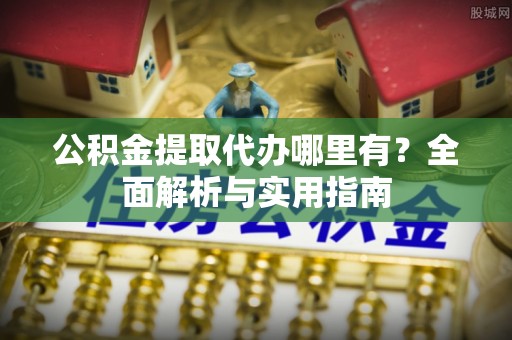 托里公积金提取代办哪里有？全面解析与实用指南
